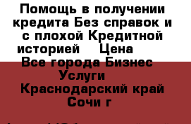 Помощь в получении кредита Без справок и с плохой Кредитной историей  › Цена ­ 11 - Все города Бизнес » Услуги   . Краснодарский край,Сочи г.